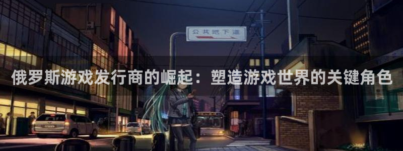 天辰平台测速登录失败怎么回事：俄罗斯游戏发行商的崛起：塑造游戏世界的关键角色