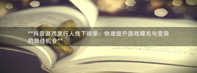 天辰平台登录地址在哪里改：**抖音游戏发行人线下接单：快速提升游戏曝光与变现
的绝佳机会**