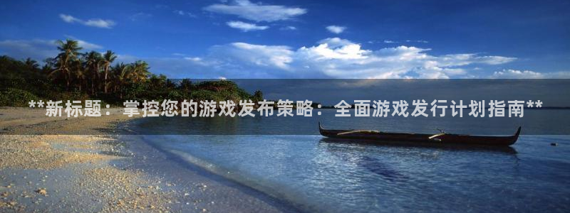 天辰线路测试：**新标题：掌控您的游戏发布策略：全面游戏发行计划指南**