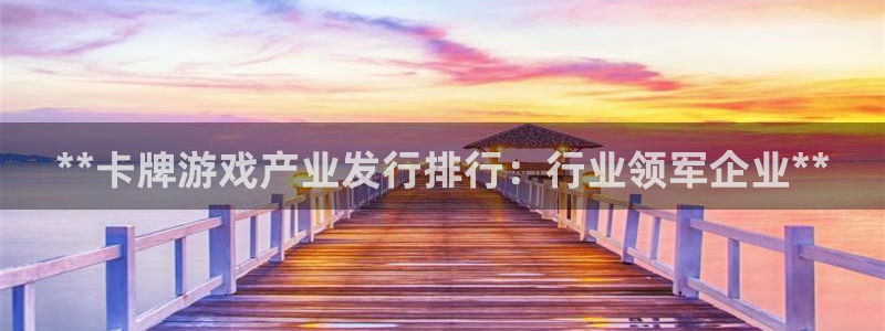天辰平台注册稳定通道推荐设置：**卡牌游戏产业发行排行：行业领军企业**