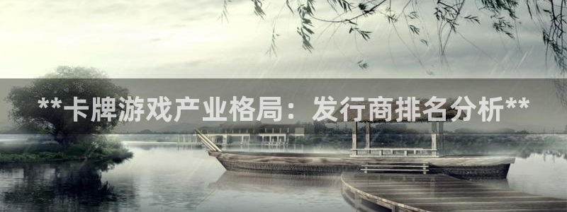 天辰平台怎么样可靠吗：**卡牌游戏产业格局：发行商排名分析**