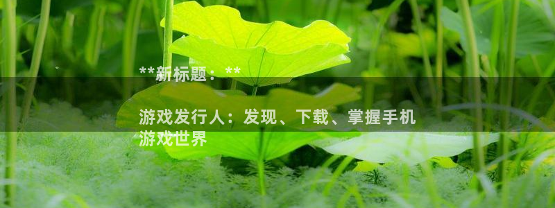 天辰平台石7O777：**新标题：**

游戏发行人：发现、下载、掌握手机
游戏世界