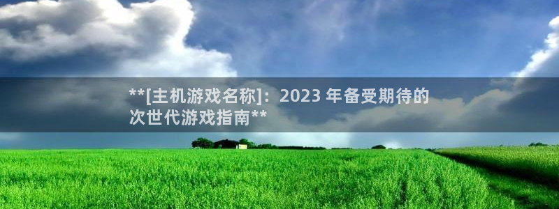 天辰团队玩彩平台是真的吗：**[主机游戏名称]：2023 年备受期待的
次世代游戏指南**