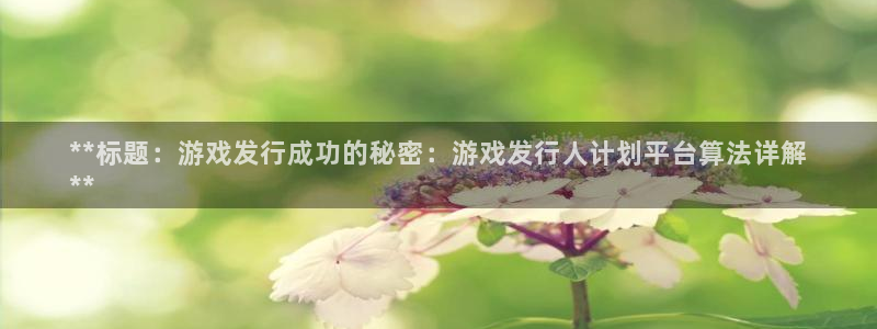 天辰会员注册链接在哪：**标题：游戏发行成功的秘密：游戏发行人计划平台算法详解
**