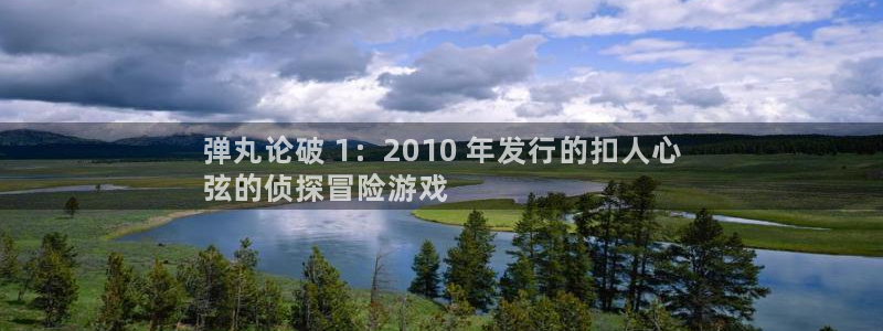 天辰娱乐都是干什么的呀：弹丸论破 1：2010 年发行的扣人心
弦的侦探冒险游戏