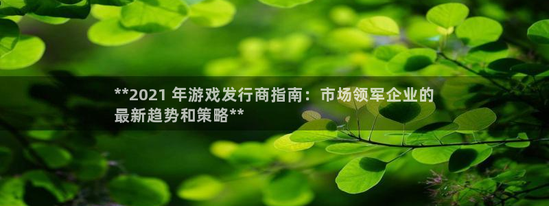 天辰平台 -专用通道安全稳定：**2021 年游戏发行商指南：市场领军企业的
最新趋势和策略**