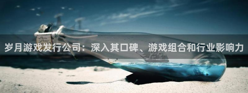 天辰注册会员有什么用：岁月游戏发行公司：深入其口碑、游戏组合和行业影响力