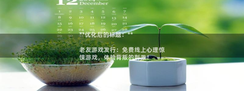 天辰信息网登录：**优化后的标题：**

老友游戏发行：免费线上心理惊
悚游戏，体验背叛的刺激！