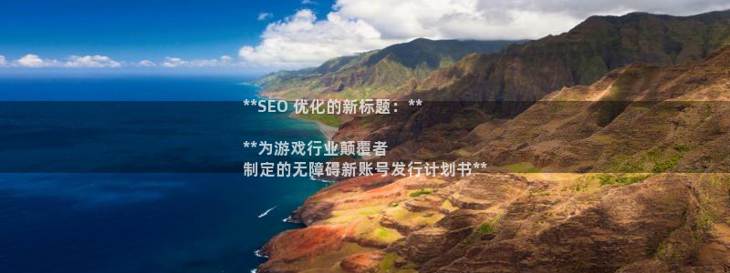 天辰平台联 411O31 平台：**SEO 优化的新标题：**

**为游戏行业颠覆者
制定的无障碍新账号发行计划书**