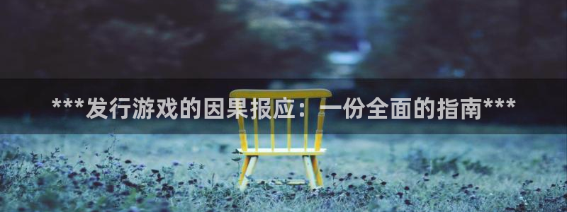 天辰娱乐都是干什么的作文：***发行游戏的因果报应：一份全面的指南***