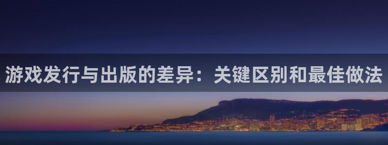 天辰平台 注册你的专属平台入口是什么：游戏发行与出版的差异：关键区别和最佳做法