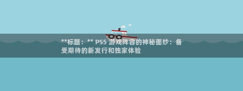 天辰平台网址大全：**标题：** PS5 游戏阵容的神秘面纱：备
受期待的新发行和独家体验