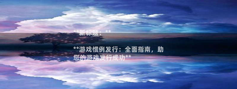 天辰平台用户：**新标题：**

**游戏惯例发行：全面指南，助
您的游戏发行成功**