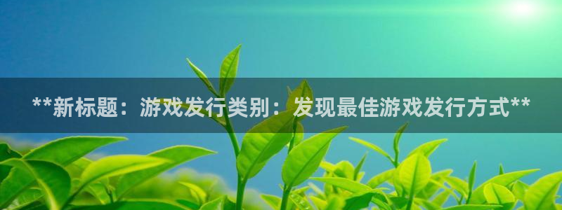 天辰平台测速登录不上怎么办：**新标题：游戏发行类别：发现最佳游戏发行方式**