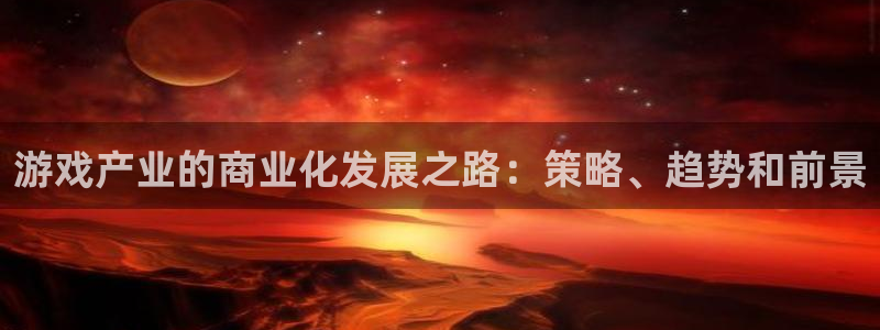 天辰平台用户登录不上怎么办：游戏产业的商业化发展之路：策略、趋势和前景