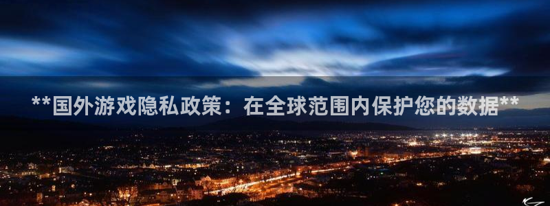 天辰平台陈7O777：**国外游戏隐私政策：在全球范围内保护您的数据**