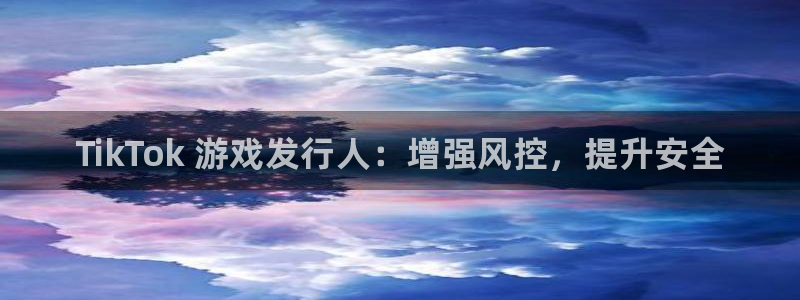 天辰平台用户登录不上怎么办：TikTok 游戏发行人：增强风控，提升安全