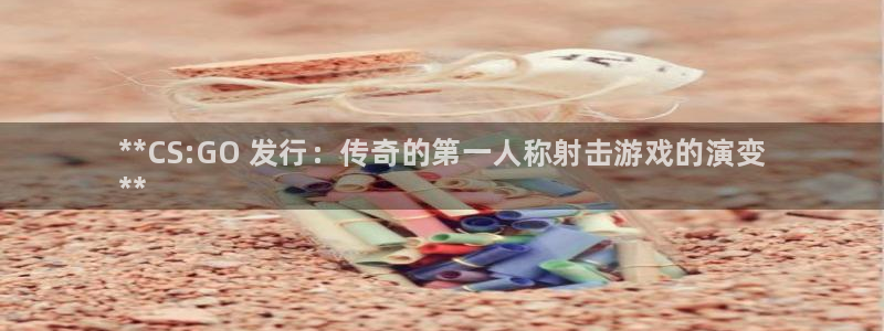 天辰平台注册地址怎么改的：**CS:GO 发行：传奇的第一人称射击游戏的演变
**