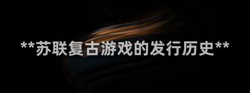 天辰平台布7O777：**苏联复古游戏的发行历史**
