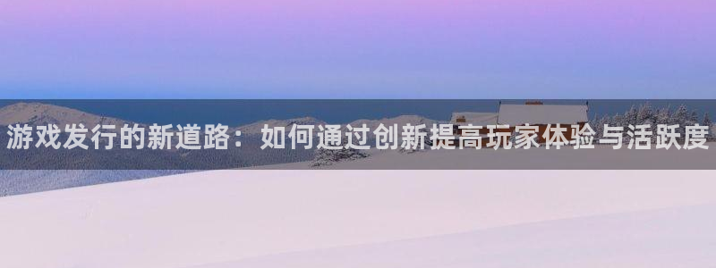 天辰平台 -专用通道安全稳定：游戏发行的新道路：如何通过创新提高玩家体验与活跃度