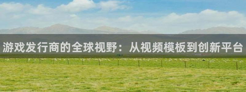 天辰注册会员要钱吗：游戏发行商的全球视野：从视频模板到创新平台